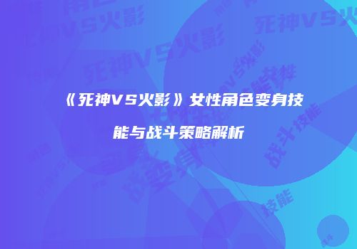 《死神VS火影》女性角色变身技能与战斗策略解析