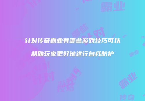 针对传奇霸业有哪些游戏技巧可以帮助玩家更好地进行自我防护