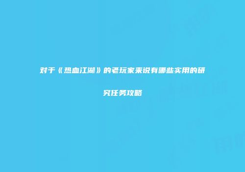 对于《热血江湖》的老玩家来说有哪些实用的研究任务攻略