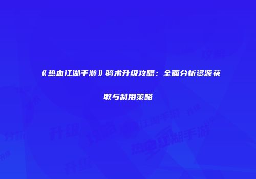 《热血江湖手游》骑术升级攻略：全面分析资源获取与利用策略