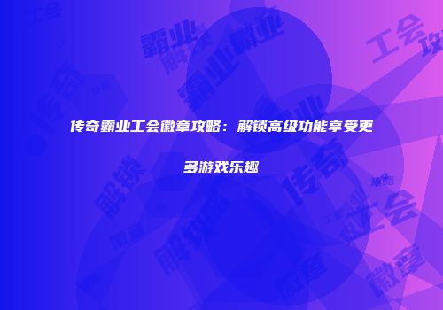 传奇霸业工会徽章攻略：解锁高级功能享受更多游戏乐趣