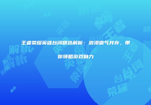 王者荣耀英雄台词精选解析：浪漫霸气并存，带你领略游戏魅力