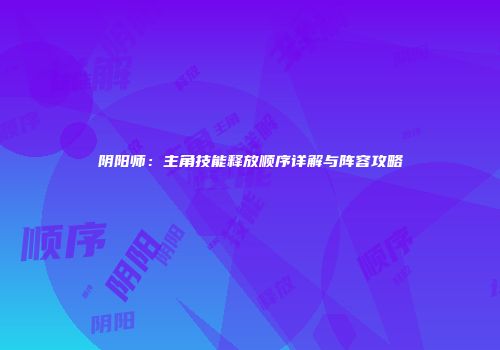 阴阳师：主角技能释放顺序详解与阵容攻略