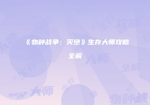 《物种战争：灭绝》生存大师攻略全解