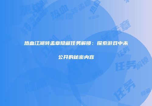 热血江湖转孟章隐藏任务解锁：探索游戏中未公开的秘密内容