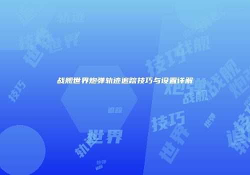 战舰世界炮弹轨迹追踪技巧与设置详解