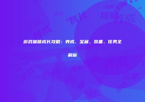 游戏猫咪成长攻略：养成、宝藏、装备、任务全解析