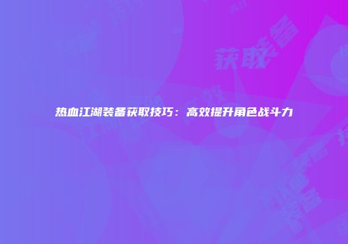 热血江湖装备获取技巧：高效提升角色战斗力