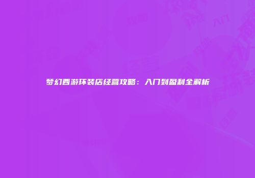 梦幻西游环装店经营攻略：入门到盈利全解析