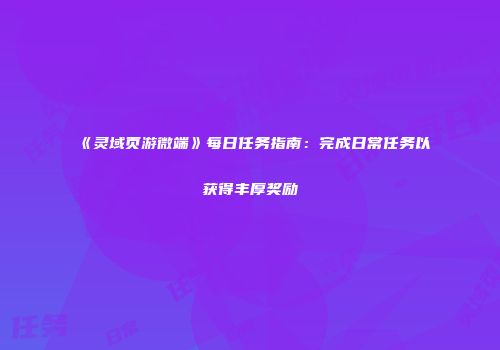 《灵域页游微端》每日任务指南：完成日常任务以获得丰厚奖励