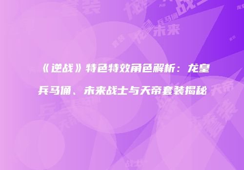 《逆战》特色特效角色解析：龙皇兵马俑、未来战士与天帝套装揭秘