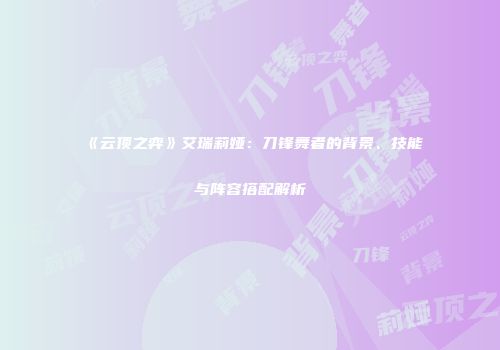 《云顶之弈》艾瑞莉娅：刀锋舞者的背景、技能与阵容搭配解析