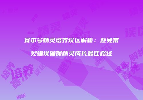 赛尔号精灵培养误区解析:避免常见错误确保精灵成长最佳路径
