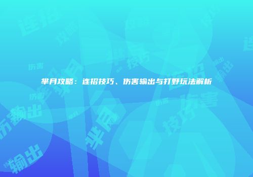 芈月攻略：连招技巧、伤害输出与打野玩法解析