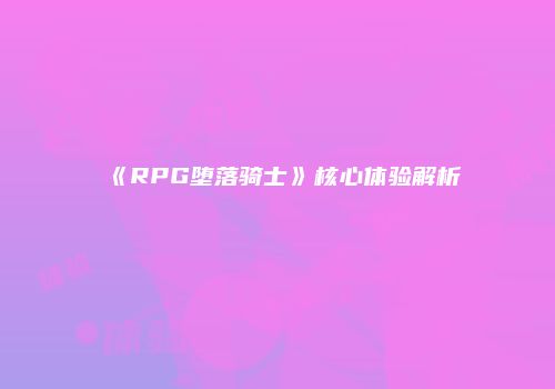 《RPG堕落骑士》核心体验解析