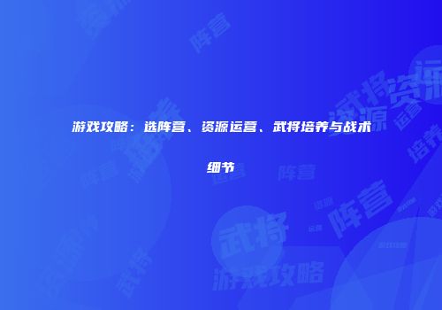 游戏攻略：选阵营、资源运营、武将培养与战术细节
