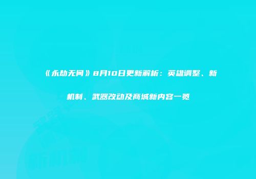 《永劫无间》8月10日更新解析：英雄调整、新机制、武器改动及商城新内容一览