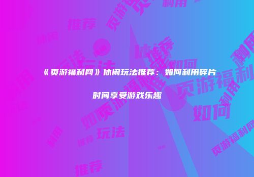 《页游福利网》休闲玩法推荐：如何利用碎片时间享受游戏乐趣