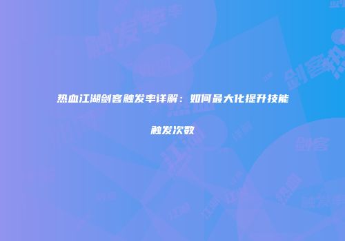 热血江湖剑客触发率详解：如何最大化提升技能触发次数
