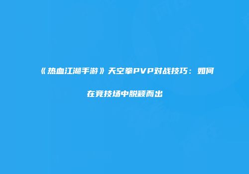 《热血江湖手游》天空拳PVP对战技巧：如何在竞技场中脱颖而出