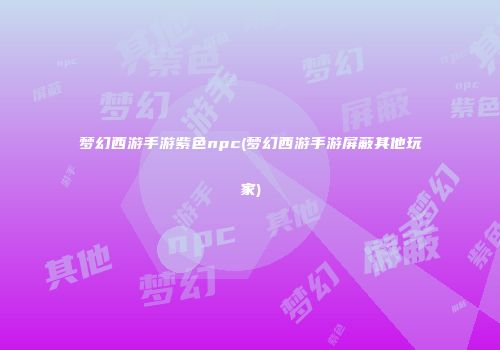 梦幻西游手游紫色npc(梦幻西游手游屏蔽其他玩家)