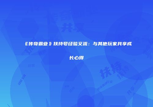《传奇霸业》扶持号经验交流：与其他玩家共享成长心得