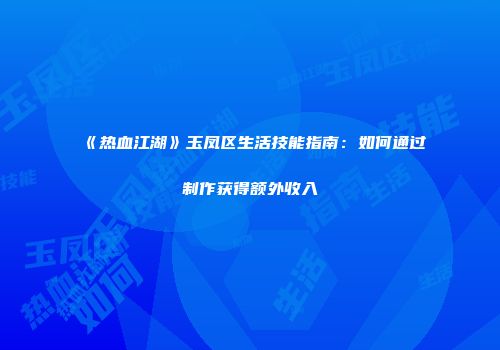 《热血江湖》玉凤区生活技能指南：如何通过制作获得额外收入