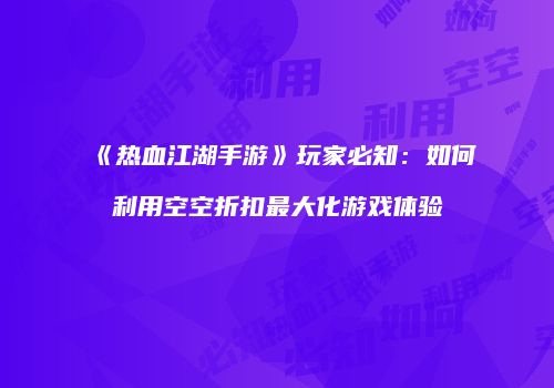 《热血江湖手游》玩家必知：如何利用空空折扣最大化游戏体验