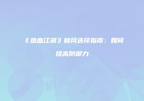 《热血江湖》披风选择指南：如何提高防御力