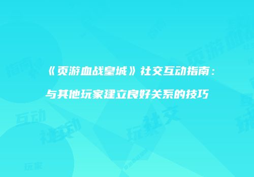 《页游血战皇城》社交互动指南：与其他玩家建立良好关系的技巧