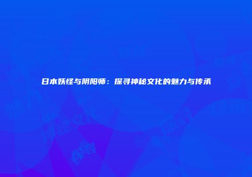 日本妖怪与阴阳师：探寻神秘文化的魅力与传承