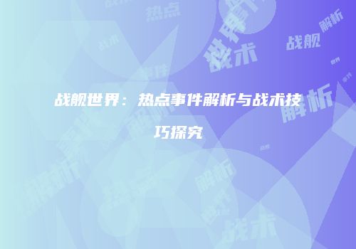 战舰世界：热点事件解析与战术技巧探究