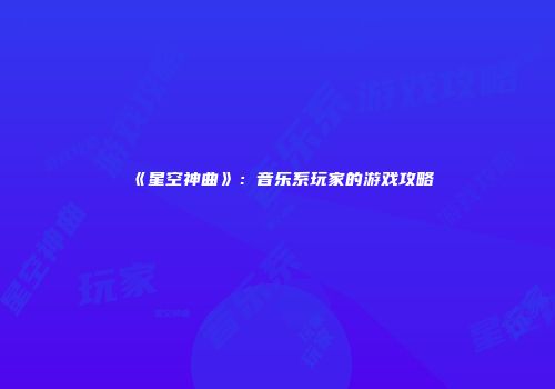《星空神曲》：音乐系玩家的游戏攻略