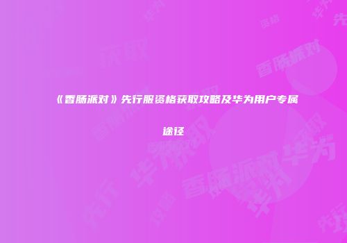 《香肠派对》先行服资格获取攻略及华为用户专属途径
