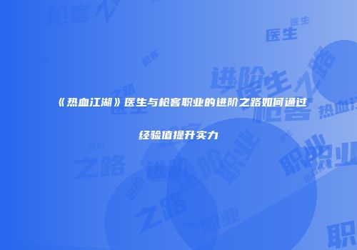 《热血江湖》医生与枪客职业的进阶之路如何通过经验值提升实力