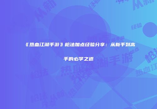 《热血江湖手游》枪法加点经验分享：从新手到高手的必学之道