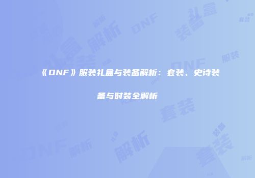 《DNF》服装礼盒与装备解析：套装、史诗装备与时装全解析