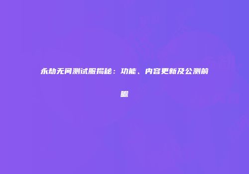 永劫无间测试服揭秘：功能、内容更新及公测前瞻
