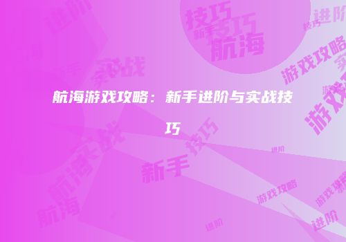 航海游戏攻略：新手进阶与实战技巧