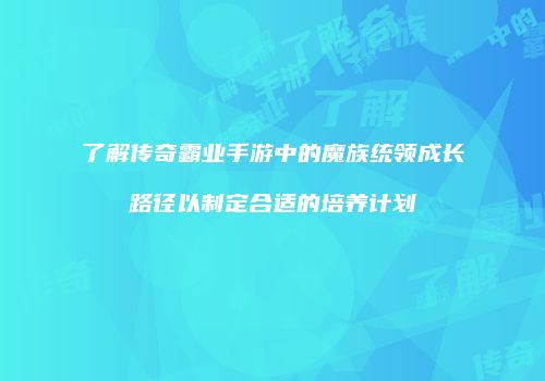 了解传奇霸业手游中的魔族统领成长路径以制定合适的培养计划
