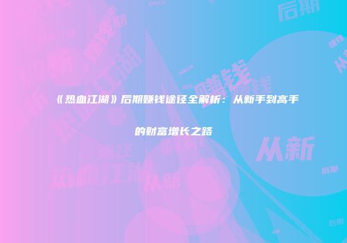 《热血江湖》后期赚钱途径全解析：从新手到高手的财富增长之路