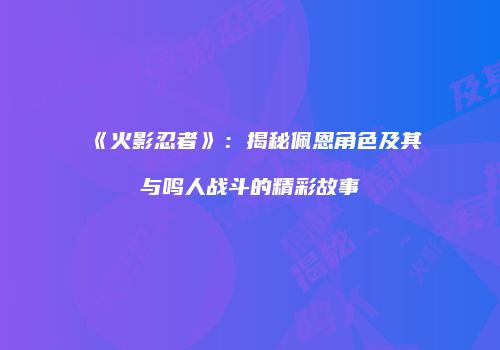 《火影忍者》：揭秘佩恩角色及其与鸣人战斗的精彩故事