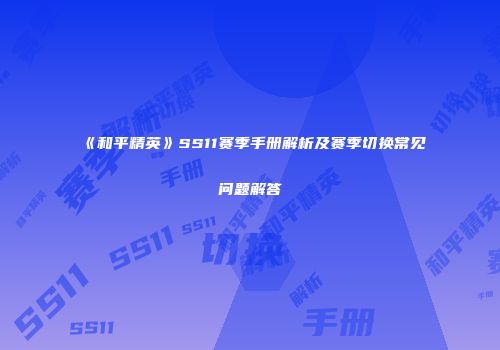《和平精英》SS11赛季手册解析及赛季切换常见问题解答