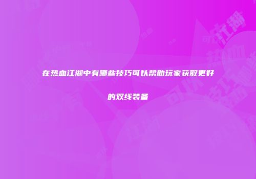 在热血江湖中有哪些技巧可以帮助玩家获取更好的双线装备
