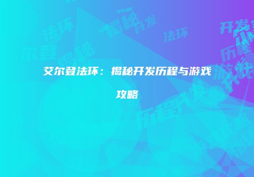艾尔登法环：揭秘开发历程与游戏攻略