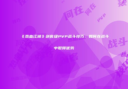 《热血江湖》剑客级PVP战斗技巧：如何在战斗中取得优势