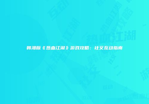 韩漫版《热血江湖》游戏攻略：社交互动指南
