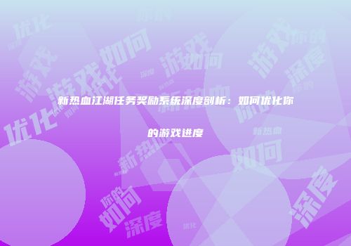 新热血江湖任务奖励系统深度剖析：如何优化你的游戏进度