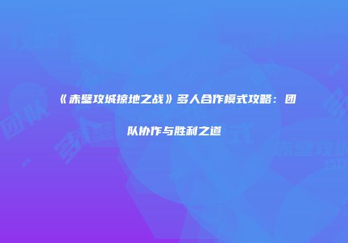《赤壁攻城掠地之战》多人合作模式攻略：团队协作与胜利之道