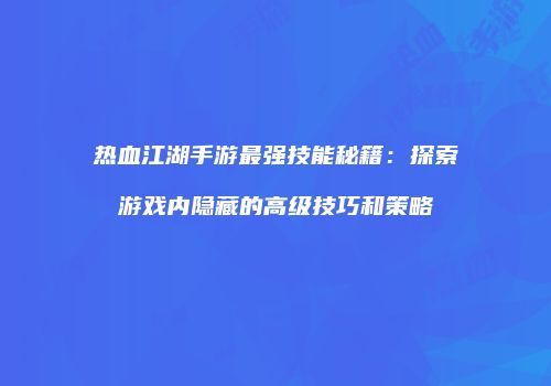 热血江湖手游最强技能秘籍：探索游戏内隐藏的高级技巧和策略